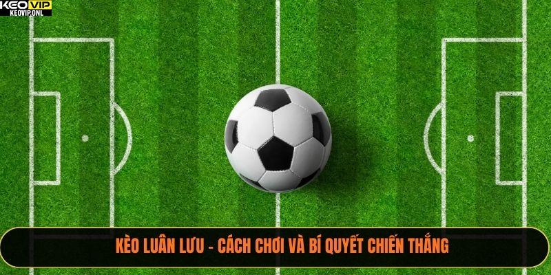 Kèo Luân Lưu - Cách Chơi Và Bí Quyết Chiến Thắng 1 Kèo Luân Lưu